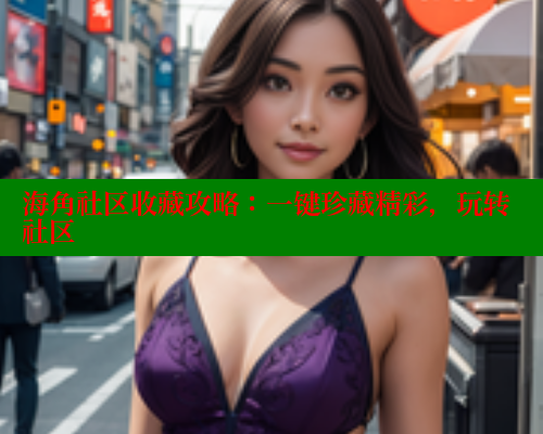 海角社区收藏攻略：一键珍藏精彩，玩转社区