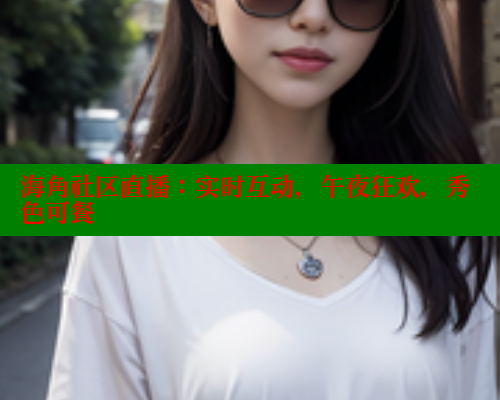 海角社区直播：实时互动，午夜狂欢，秀色可餐