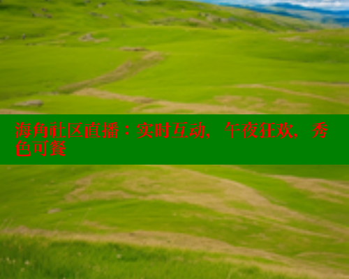 海角社区直播:实时互动,午夜狂欢,秀色可餐 海角社区直播:实时互动,午夜狂欢,秀色可餐