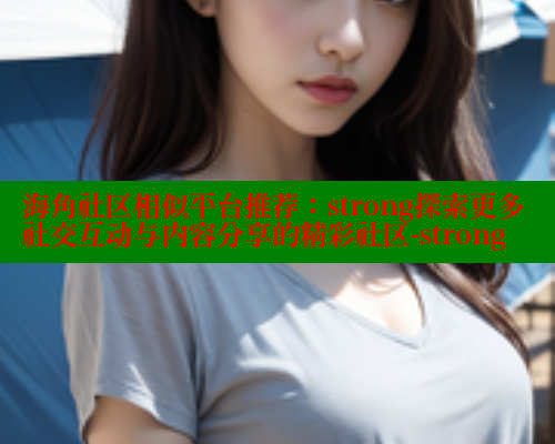 海角社区相似平台推荐：strong探索更多社交互动与内容分享的精彩社区-strong