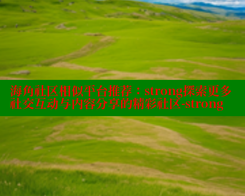海角社区相似平台推荐：strong探索更多社交互动与内容分享的精彩社区-strong