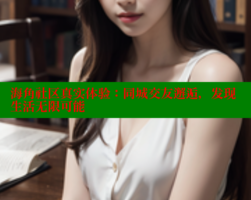 海角社区真实体验：同城交友邂逅，发现生活无限可能