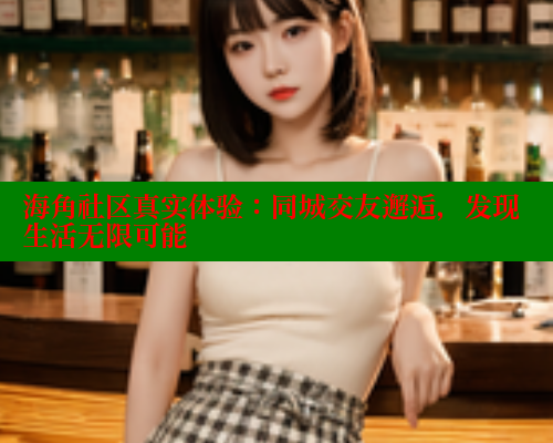 海角社区真实体验:同城交友邂逅,发现生活无限可能 海角社区真实体验:同城交友邂逅,发现生活无限可能