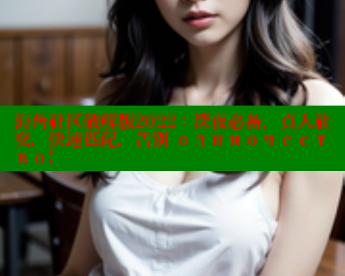 海角社区破解版2022：深夜必备，真人社交，快速匹配，告别 одиночество!