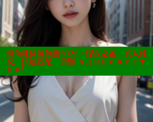 海角社区破解版2022：深夜必备，真人社交，快速匹配，告别 одиночество!