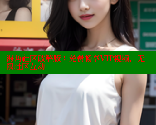 海角社区破解版：免费畅享VIP视频，无限社区互动