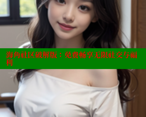 海角社区破解版：免费畅享无限社交与福利
