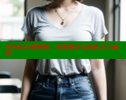 海角社区破解版：免费畅享无限社交与福利