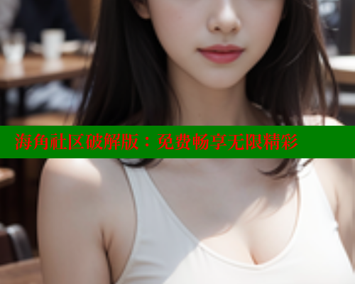 海角社区破解版：免费畅享无限精彩