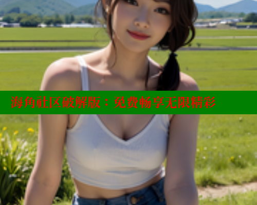 海角社区破解版：免费畅享无限精彩