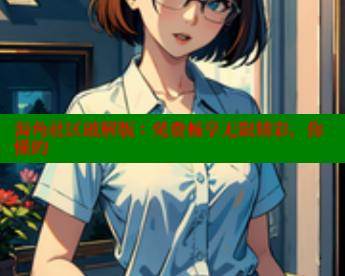 海角社区破解版：免费畅享无限精彩，你懂的