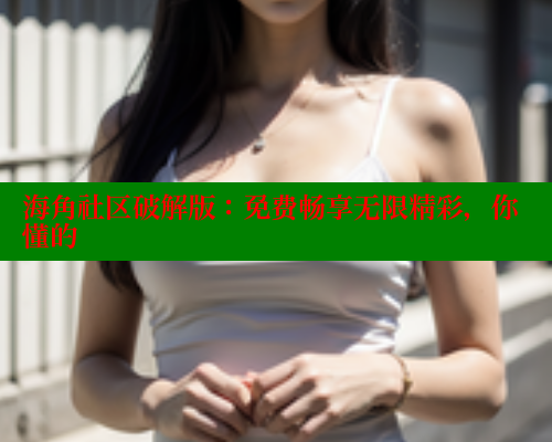 海角社区破解版：免费畅享无限精彩，你懂的