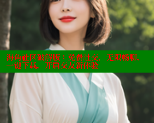 海角社区破解版:免费社交,无限畅聊,一键下载,开启交友新体验 海角社区破解版:免费社交,无限畅聊,一键下载,开启交友新体验