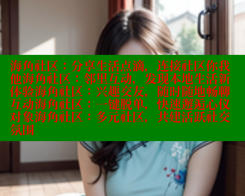 海角社区：分享生活点滴，连接社区你我他海角社区：邻里互动，发现本地生活新体验海角社区：兴趣交友，随时随地畅聊互动海角社区：一键脱单，快速邂逅心仪对象海角社区：多元社区，共建活跃社交氛围