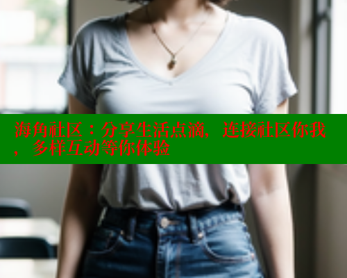 海角社区：分享生活点滴，连接社区你我，多样互动等你体验