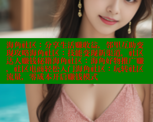 海角社区：分享生活赚收益，邻里互助变现攻略海角社区：技能变现新渠道，社区达人赚钱秘籍海角社区：海角好物推广赚，社区电商轻松入门海角社区：玩转社区流量，零成本开启赚钱模式