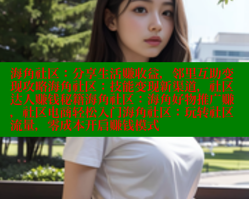 海角社区：分享生活赚收益，邻里互助变现攻略海角社区：技能变现新渠道，社区达人赚钱秘籍海角社区：海角好物推广赚，社区电商轻松入门海角社区：玩转社区流量，零成本开启赚钱模式