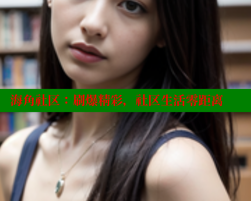 海角社区：刷爆精彩，社区生活零距离