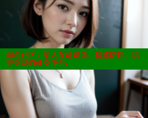海角社区：华人互动娱乐、情感陪伴、语音交友的社交平台.