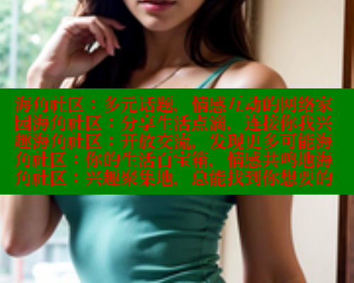 海角社区：多元话题，情感互动的网络家园海角社区：分享生活点滴，连接你我兴趣海角社区：开放交流，发现更多可能海角社区：你的生活百宝箱，情感共鸣地海角社区：兴趣聚集地，总能找到你想要的