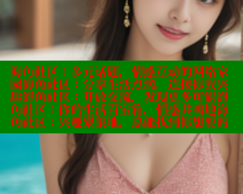 海角社区：多元话题，情感互动的网络家园海角社区：分享生活点滴，连接你我兴趣海角社区：开放交流，发现更多可能海角社区：你的生活百宝箱，情感共鸣地海角社区：兴趣聚集地，总能找到你想要的