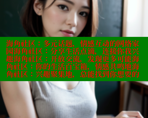 海角社区:多元话题,情感互动的网络家园海角社区:分享生活点滴,连接你我兴趣海角社区:开放交流,发现更多可能海角社区:你的生活百宝箱,情感共鸣地海角社区:兴趣聚集地,总能找到你想要的 海角社区:多元话题,情感互动的网络家园海角社区:分享生活点滴,连接你我兴趣海角社区:开放交流,发现更多可能海角社区:你的生活百宝箱,情感共鸣地海角社区:兴趣聚集地,总能找到你想要的