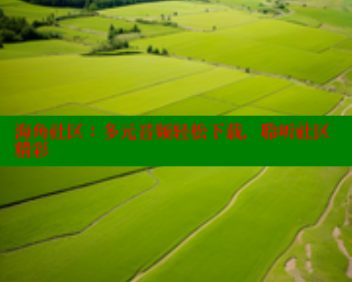 海角社区：多元音频轻松下载，聆听社区精彩