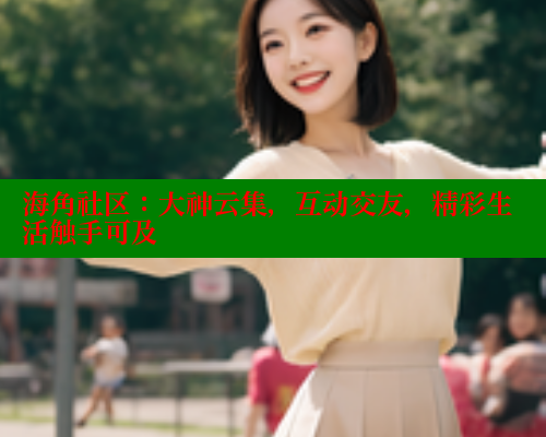 海角社区：大神云集，互动交友，精彩生活触手可及