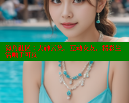海角社区：大神云集，互动交友，精彩生活触手可及