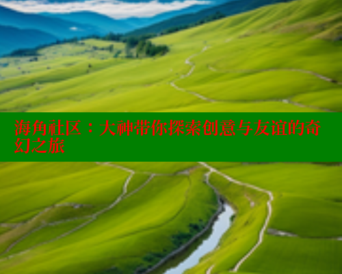 海角社区:大神带你探索创意与友谊的奇幻之旅 海角社区:大神带你探索创意与友谊的奇幻之旅
