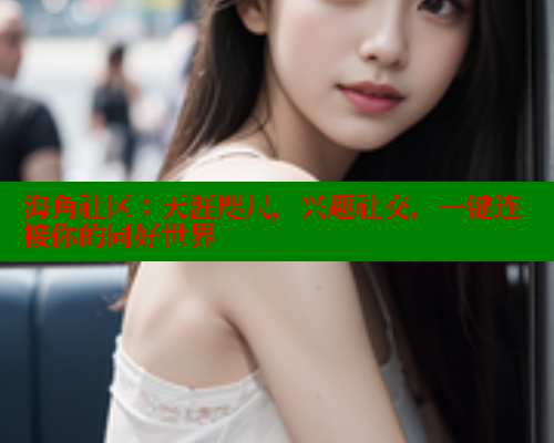 海角社区：天涯咫尺，兴趣社交，一键连接你的同好世界