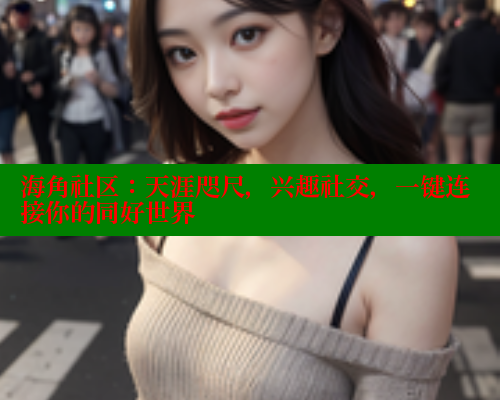 海角社区：天涯咫尺，兴趣社交，一键连接你的同好世界