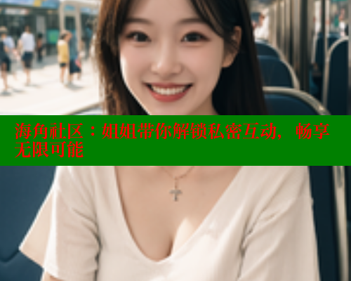 海角社区：姐姐带你解锁私密互动，畅享无限可能