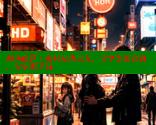 海角社区：实时互动交友，分享生活点滴，安卓版下载