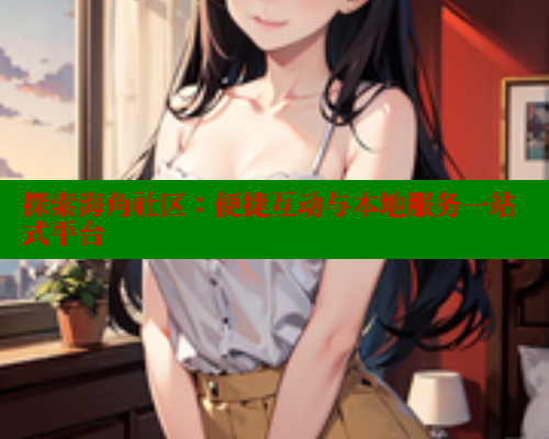 探索海角社区：便捷互动与本地服务一站式平台