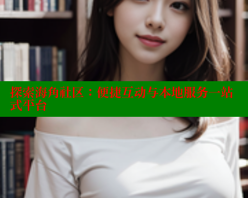 探索海角社区：便捷互动与本地服务一站式平台