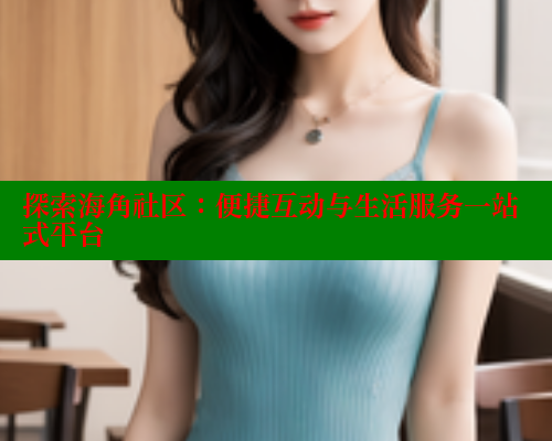 探索海角社区：便捷互动与生活服务一站式平台