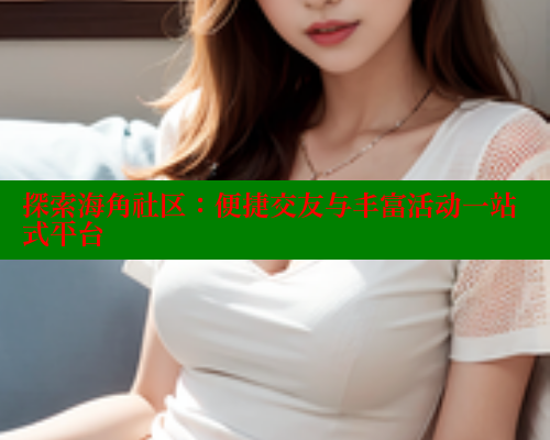 探索海角社区：便捷交友与丰富活动一站式平台