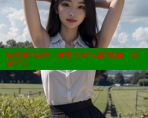 探索海角社区：便捷交友与丰富活动一站式平台