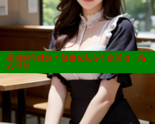 探索海角社区：便捷交友与丰富活动一站式平台