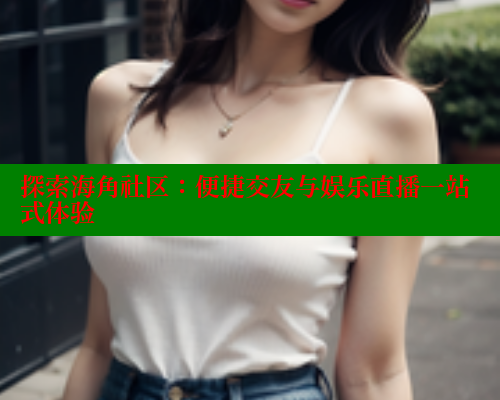 探索海角社区:便捷交友与娱乐直播一站式体验 探索海角社区:便捷交友与娱乐直播一站式体验