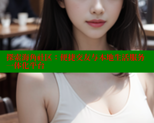探索海角社区：便捷交友与本地生活服务一体化平台