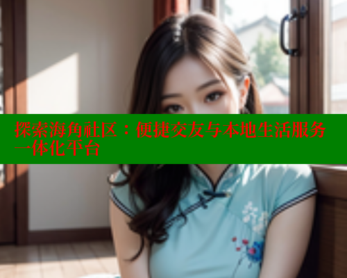探索海角社区：便捷交友与本地生活服务一体化平台
