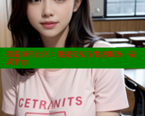 探索海角社区：便捷交友与生活服务一站式平台