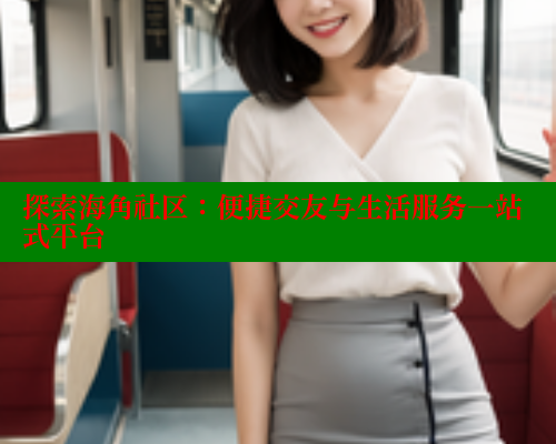 探索海角社区：便捷交友与生活服务一站式平台