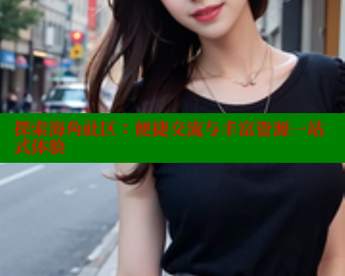 探索海角社区:便捷交流与丰富资源一站式体验 探索海角社区:便捷交流与丰富资源一站式体验