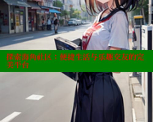 探索海角社区：便捷生活与乐趣交友的完美平台