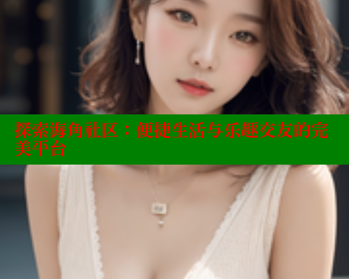 探索海角社区：便捷生活与乐趣交友的完美平台