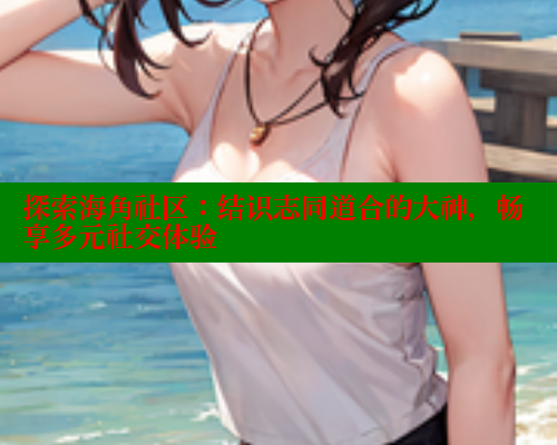 探索海角社区：结识志同道合的大神，畅享多元社交体验