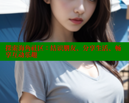 探索海角社区：结识朋友、分享生活、畅享互动乐趣